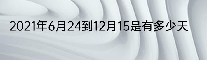2021年6月24到12月15是有多少天