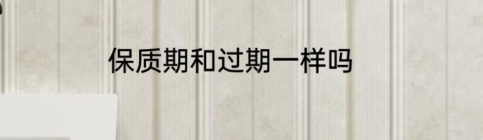 保质期和过期一样吗