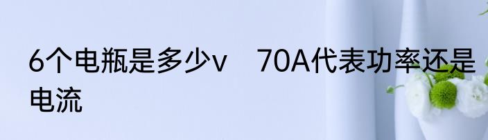 6个电瓶是多少v　70A代表功率还是电流