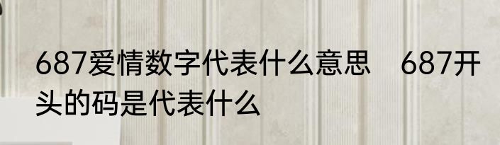 687爱情数字代表什么意思　687开头的码是代表什么