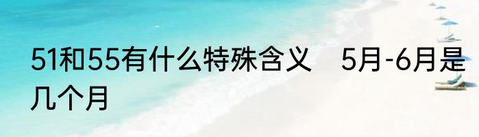 51和55有什么特殊含义　5月-6月是几个月