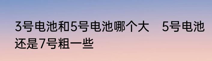 3号电池和5号电池哪个大　5号电池还是7号粗一些