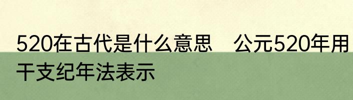 520在古代是什么意思　公元520年用干支纪年法表示