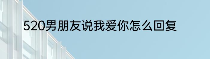 520男朋友说我爱你怎么回复
