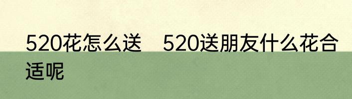 520花怎么送　520送朋友什么花合适呢
