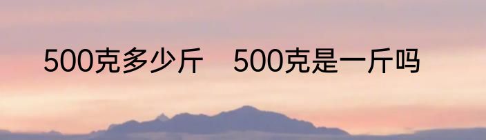 500克多少斤　500克是一斤吗