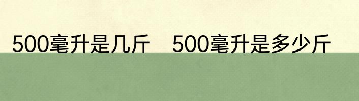 500毫升是几斤　500毫升是多少斤