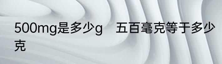 500mg是多少g　五百毫克等于多少克