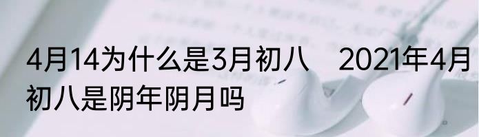 4月14为什么是3月初八　2021年4月初八是阴年阴月吗