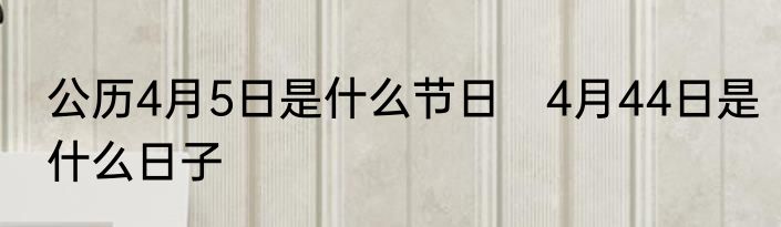公历4月5日是什么节日　4月44日是什么日子