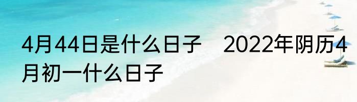 4月44日是什么日子　2022年阴历4月初一什么日子