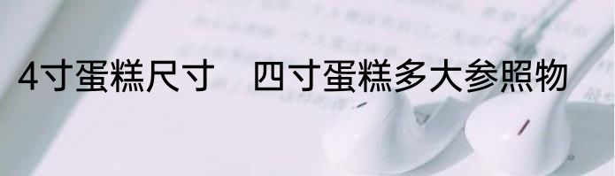 4寸蛋糕尺寸　四寸蛋糕多大参照物