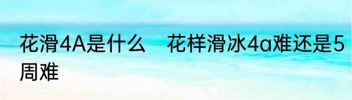 花滑4A是什么　花样滑冰4a难还是5周难