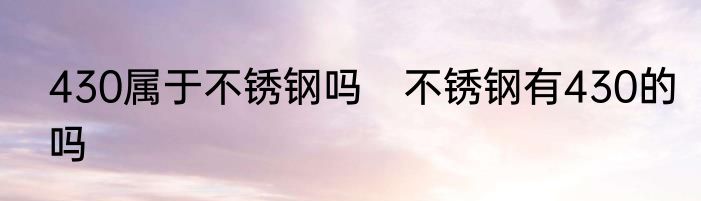430属于不锈钢吗　不锈钢有430的吗