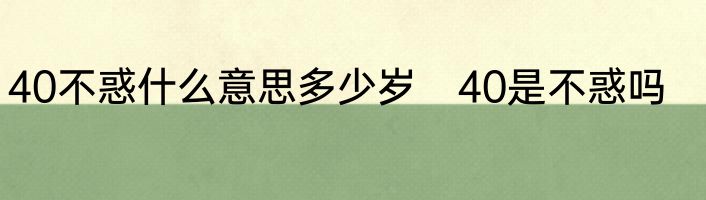 40不惑什么意思多少岁　40是不惑吗