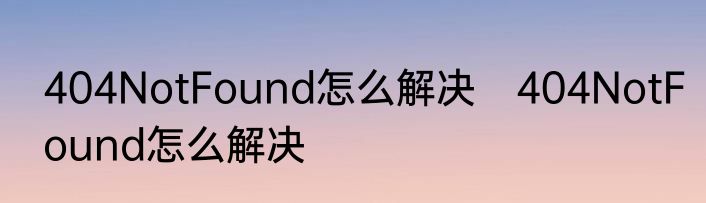 404NotFound怎么解决　404NotFound怎么解决