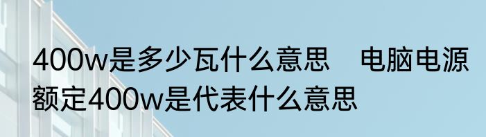 400w是多少瓦什么意思　电脑电源额定400w是代表什么意思