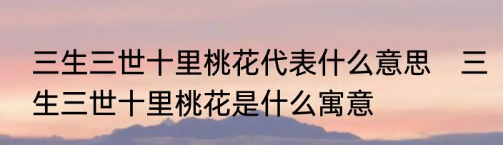 三生三世十里桃花代表什么意思　三生三世十里桃花是什么寓意