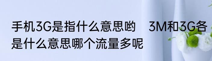手机3G是指什么意思哟　3M和3G各是什么意思哪个流量多呢