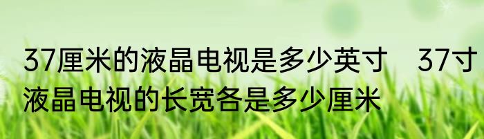 37厘米的液晶电视是多少英寸　37寸液晶电视的长宽各是多少厘米