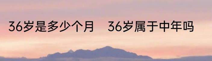 36岁是多少个月　36岁属于中年吗