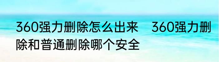 360强力删除怎么出来　360强力删除和普通删除哪个安全