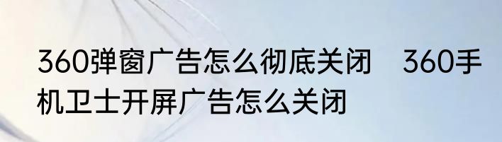 360弹窗广告怎么彻底关闭　360手机卫士开屏广告怎么关闭