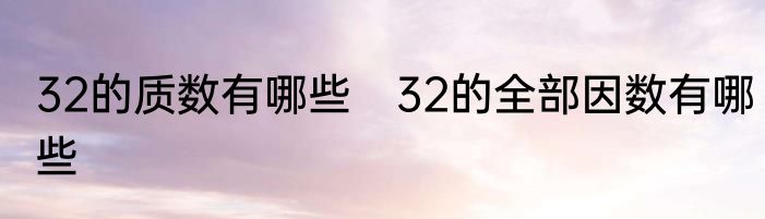 32的质数有哪些　32的全部因数有哪些