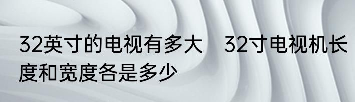 32英寸的电视有多大　32寸电视机长度和宽度各是多少