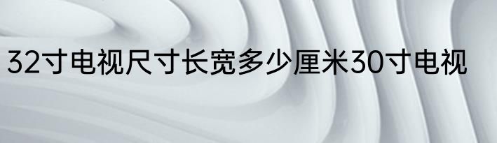 32寸电视尺寸长宽多少厘米30寸电视