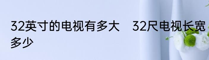 32英寸的电视有多大　32尺电视长宽多少