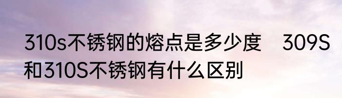 310s不锈钢的熔点是多少度　309S和310S不锈钢有什么区别