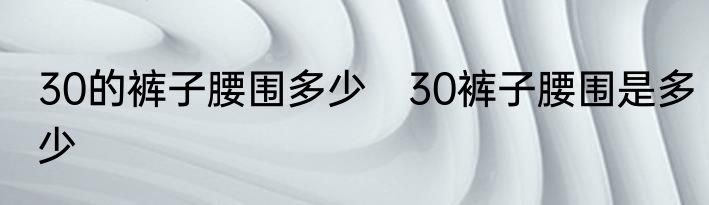 30的裤子腰围多少　30裤子腰围是多少