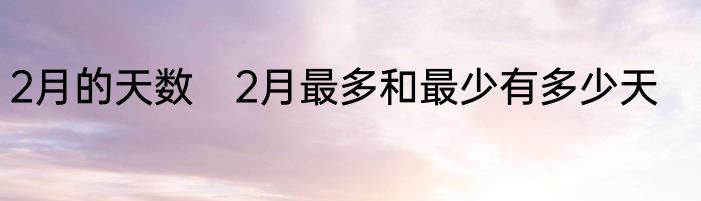 2月的天数　2月最多和最少有多少天