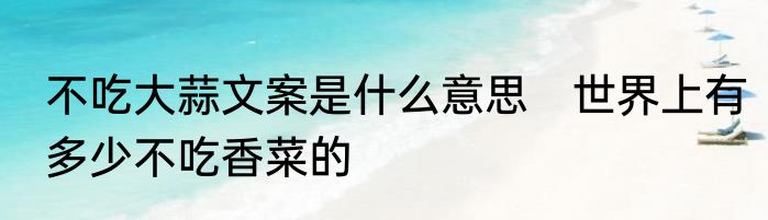 不吃大蒜文案是什么意思　世界上有多少不吃香菜的