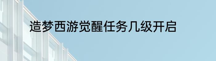 造梦西游觉醒任务几级开启
