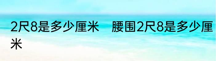 2尺8是多少厘米　腰围2尺8是多少厘米