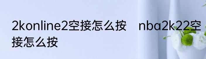 2konline2空接怎么按　nba2k22空接怎么按