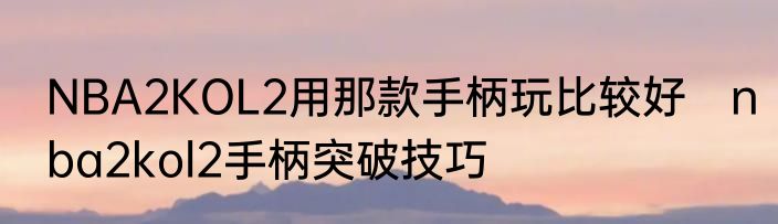 NBA2KOL2用那款手柄玩比较好　nba2kol2手柄突破技巧