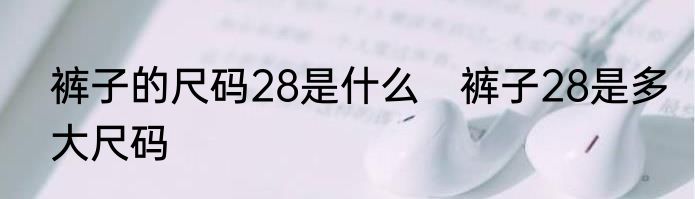 裤子的尺码28是什么　裤子28是多大尺码