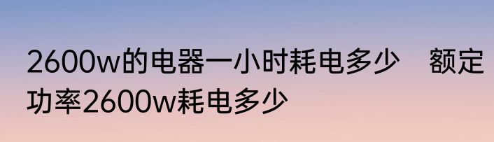 2600w的电器一小时耗电多少　额定功率2600w耗电多少