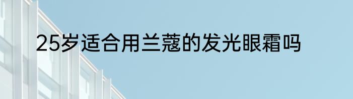 25岁适合用兰蔻的发光眼霜吗