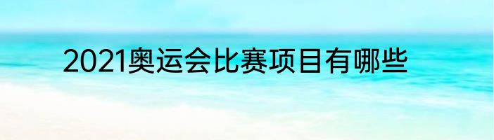 2021奥运会比赛项目有哪些