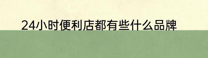 24小时便利店都有些什么品牌