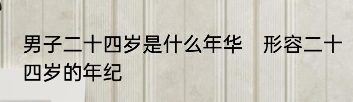 男子二十四岁是什么年华　形容二十四岁的年纪
