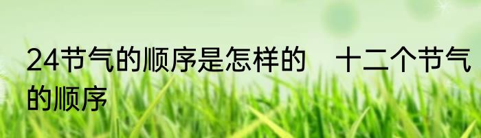 24节气的顺序是怎样的　十二个节气的顺序