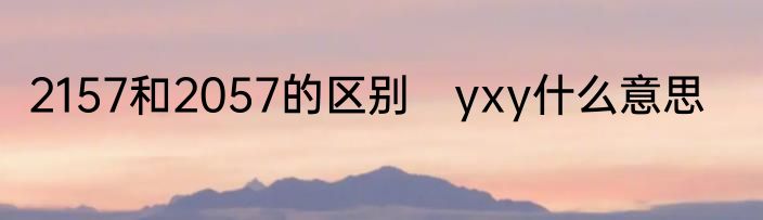 2157和2057的区别　yxy什么意思