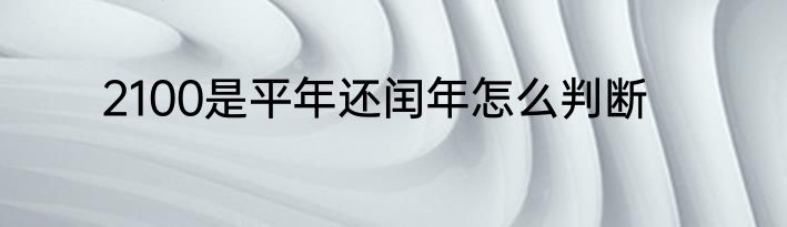 2100是平年还闰年怎么判断