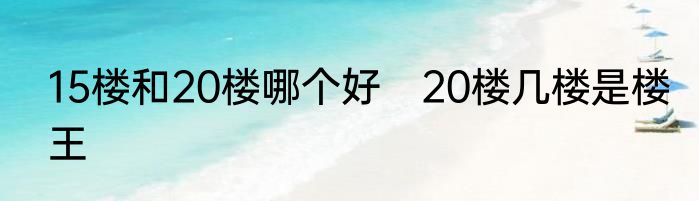 15楼和20楼哪个好　20楼几楼是楼王