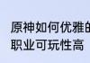原神如何优雅的升到60级　60级什么职业可玩性高